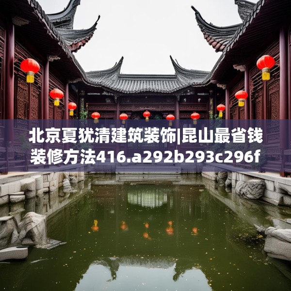 北京夏犹清建筑装饰|昆山最省钱装修方法416.a292b293c296fgy.30376668