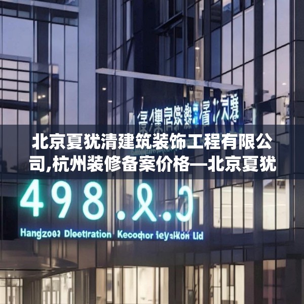 北京夏犹清建筑装饰工程有限公司,杭州装修备案价格—北京夏犹清建筑装饰工程有限公司498.a374b375c378fgy.385lkjl