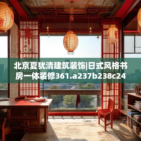 北京夏犹清建筑装饰|日式风格书房一体装修361.a237b238c241fgy.248jhhj