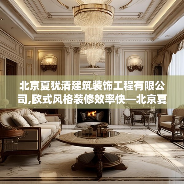 北京夏犹清建筑装饰工程有限公司,欧式风格装修效率快—北京夏犹清建筑装饰工程有限公司599.a475b476c479fgy.486fds