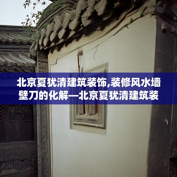 北京夏犹清建筑装饰,装修风水墙壁刀的化解—北京夏犹清建筑装饰173.a49b50c53fgy.60cvcx