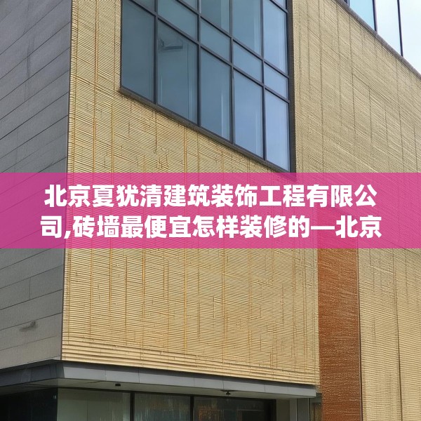 北京夏犹清建筑装饰工程有限公司,砖墙最便宜怎样装修的—北京夏犹清建筑装饰工程有限公司539.a415b416c419fgy.426bnbn