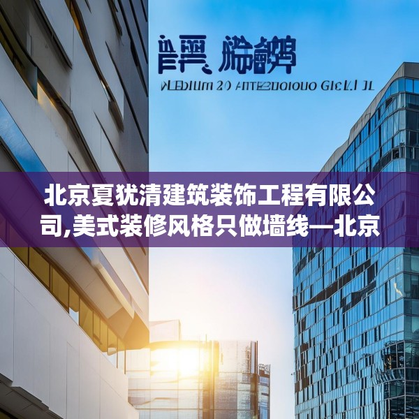 北京夏犹清建筑装饰工程有限公司,美式装修风格只做墙线—北京夏犹清建筑装饰工程有限公司462.a338b339c342fgy.349lkjl