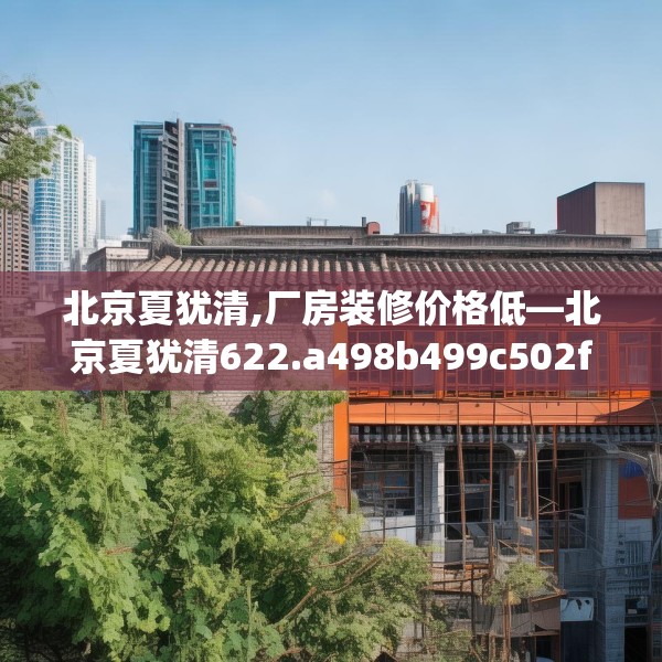 北京夏犹清,厂房装修价格低—北京夏犹清622.a498b499c502fgy509