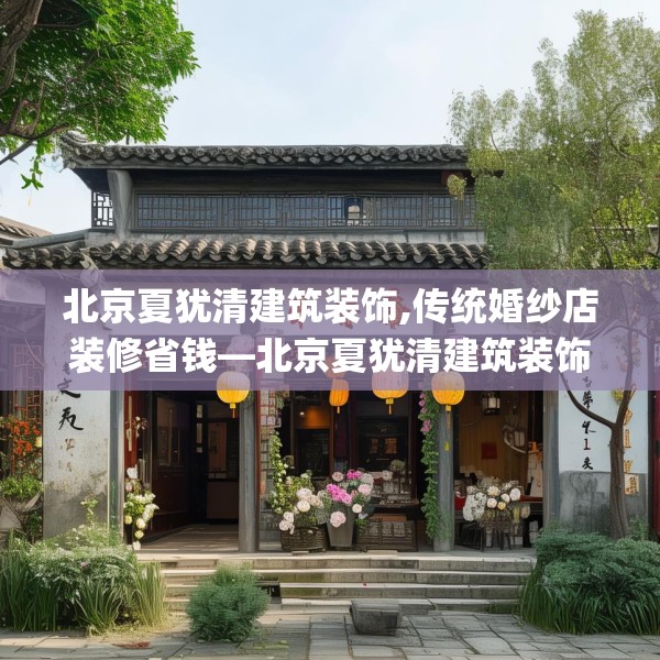 北京夏犹清建筑装饰,传统婚纱店装修省钱—北京夏犹清建筑装饰467.a343b344c347fgy.354bnbn