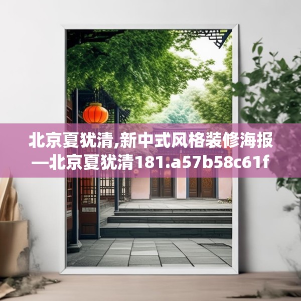 北京夏犹清,新中式风格装修海报—北京夏犹清181.a57b58c61fgy.68jhhj