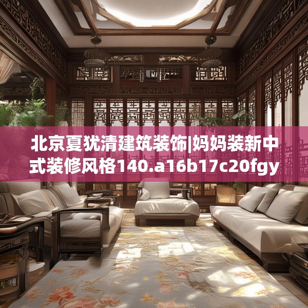 北京夏犹清建筑装饰|妈妈装新中式装修风格140.a16b17c20fgy.27xczxv