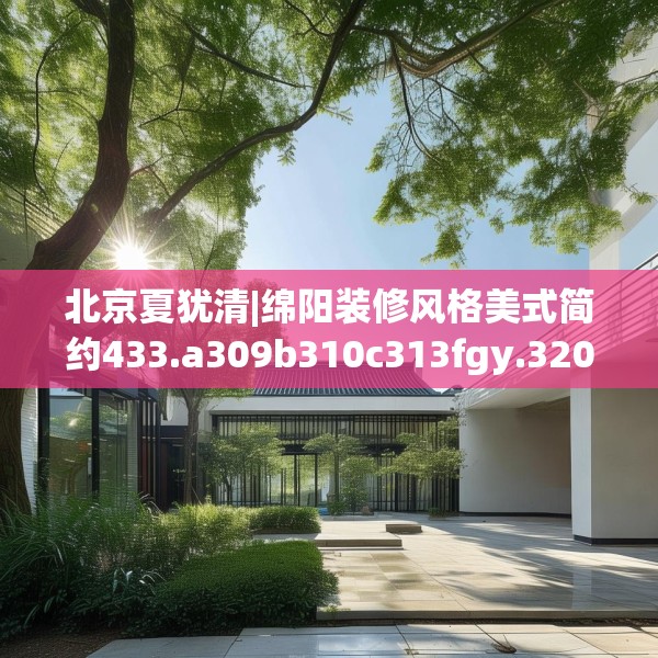北京夏犹清|绵阳装修风格美式简约433.a309b310c313fgy.320jhhj