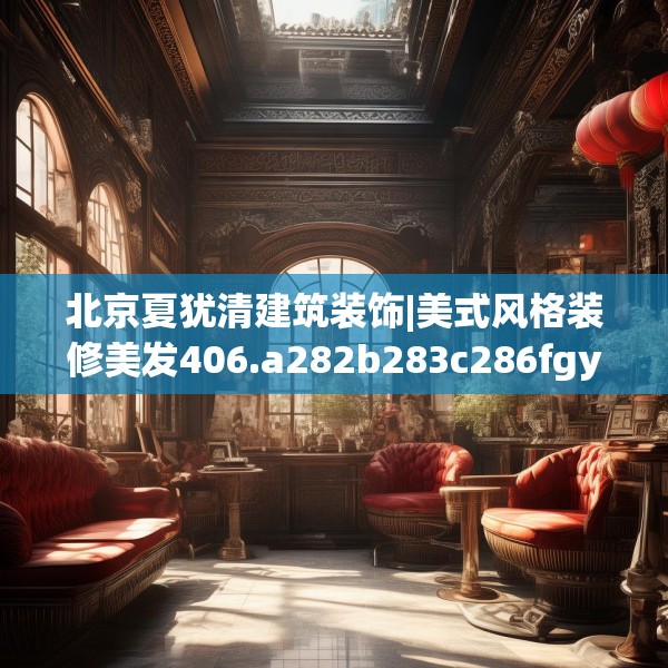 北京夏犹清建筑装饰|美式风格装修美发406.a282b283c286fgy.293sdA