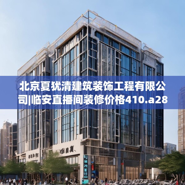 北京夏犹清建筑装饰工程有限公司|临安直播间装修价格410.a286b287c290fgy.297xczxv