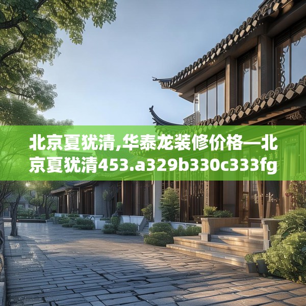 北京夏犹清,华泰龙装修价格—北京夏犹清453.a329b330c333fgy.340uyk