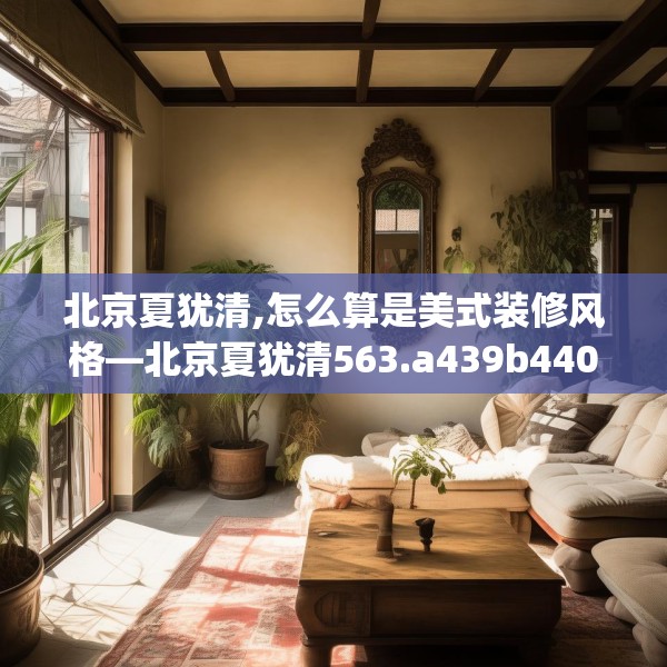 北京夏犹清,怎么算是美式装修风格—北京夏犹清563.a439b440c443fgy.450fds