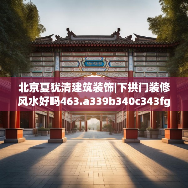 北京夏犹清建筑装饰|下拱门装修风水好吗463.a339b340c343fgy.350poiy