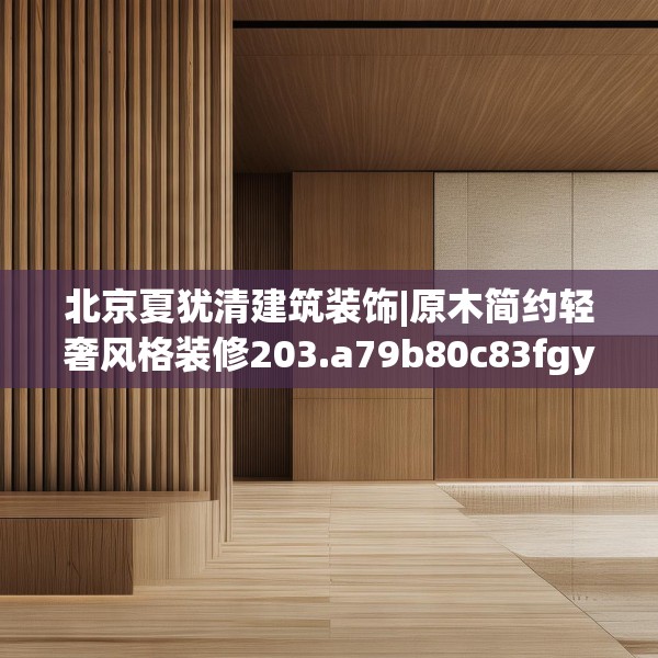 北京夏犹清建筑装饰|原木简约轻奢风格装修203.a79b80c83fgy.90fds