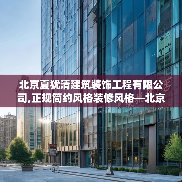 北京夏犹清建筑装饰工程有限公司,正规简约风格装修风格—北京夏犹清建筑装饰工程有限公司207.a83b84c87fgy.94fghfd