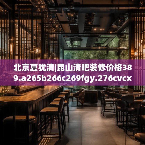 北京夏犹清|昆山清吧装修价格389.a265b266c269fgy.276cvcx