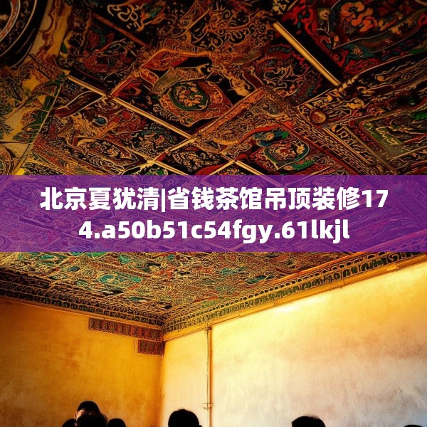 北京夏犹清|省钱茶馆吊顶装修174.a50b51c54fgy.61lkjl