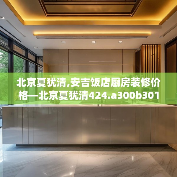 北京夏犹清,安吉饭店厨房装修价格—北京夏犹清424.a300b301c304fgy.311sdA