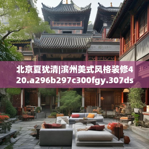 北京夏犹清|滨州美式风格装修420.a296b297c300fgy.307dsfds