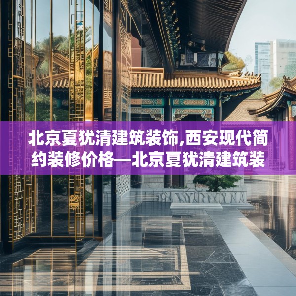 北京夏犹清建筑装饰,西安现代简约装修价格—北京夏犹清建筑装饰565.a441b442c445fgy.452fdsfds