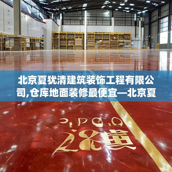 北京夏犹清建筑装饰工程有限公司,仓库地面装修最便宜—北京夏犹清建筑装饰工程有限公司283.a159b160c163fgy.170poiy