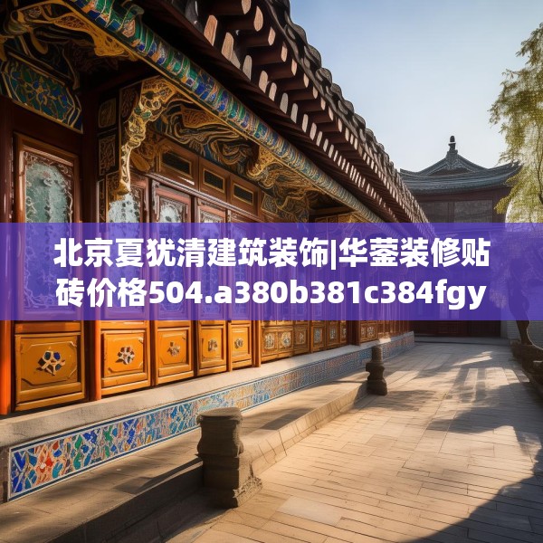 北京夏犹清建筑装饰|华蓥装修贴砖价格504.a380b381c384fgy.391nbn