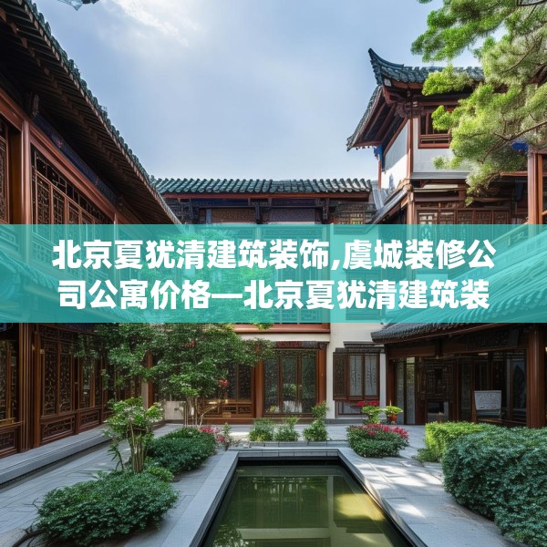 北京夏犹清建筑装饰,虞城装修公司公寓价格—北京夏犹清建筑装饰469.a345b346c349fgy.356jhhj