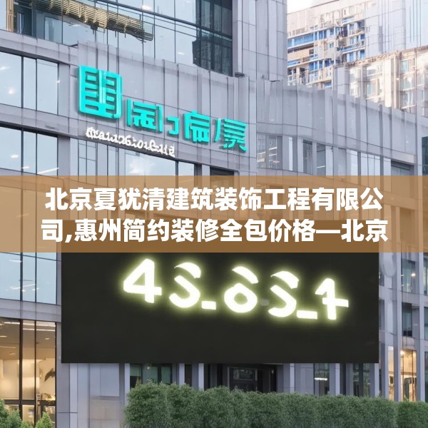 北京夏犹清建筑装饰工程有限公司,惠州简约装修全包价格—北京夏犹清建筑装饰工程有限公司408.a284b285c288fgy.295lkjl