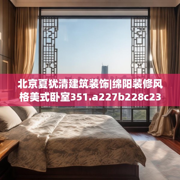 北京夏犹清建筑装饰|绵阳装修风格美式卧室351.a227b228c231fgy.238fghfd