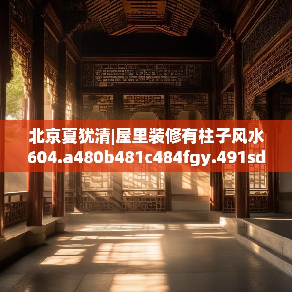 北京夏犹清|屋里装修有柱子风水604.a480b481c484fgy.491sdA