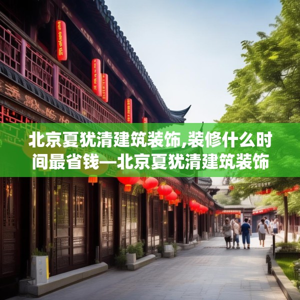 北京夏犹清建筑装饰,装修什么时间最省钱—北京夏犹清建筑装饰367.a243b244c247fgy.254fdsfds