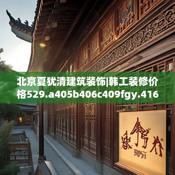 北京夏犹清建筑装饰|韩工装修价格529.a405b406c409fgy.416fdsfds