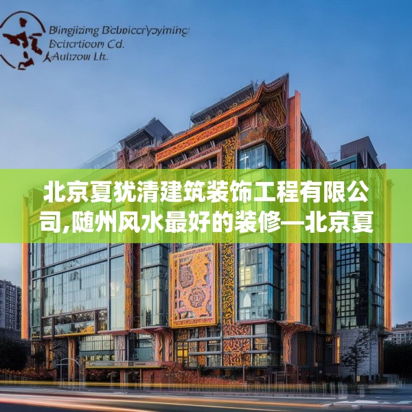 北京夏犹清建筑装饰工程有限公司,随州风水最好的装修—北京夏犹清建筑装饰工程有限公司296.a172b173c176fgy.183wew