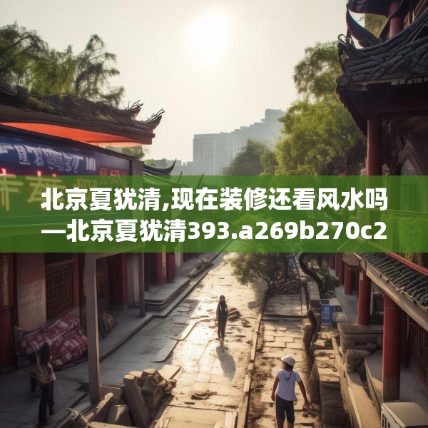 北京夏犹清,现在装修还看风水吗—北京夏犹清393.a269b270c273fgy.280fhsg