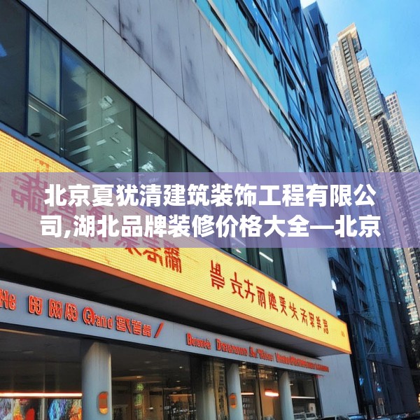 北京夏犹清建筑装饰工程有限公司,湖北品牌装修价格大全—北京夏犹清建筑装饰工程有限公司552.a428b429c432fgy.439lkjl