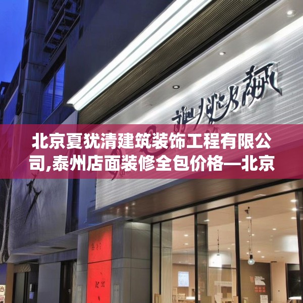 北京夏犹清建筑装饰工程有限公司,泰州店面装修全包价格—北京夏犹清建筑装饰工程有限公司472.a348b349c352fgy.359htyj