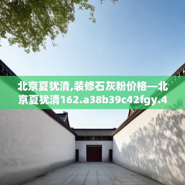 北京夏犹清,装修石灰粉价格—北京夏犹清162.a38b39c42fgy.49nbn