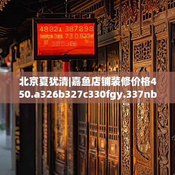 北京夏犹清|嘉鱼店铺装修价格450.a326b327c330fgy.337nbn