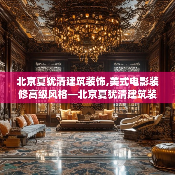 北京夏犹清建筑装饰,美式电影装修高级风格—北京夏犹清建筑装饰550.a426b427c430fgy.437sdA