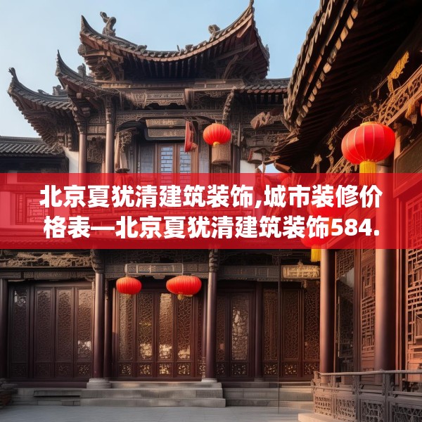 北京夏犹清建筑装饰,城市装修价格表—北京夏犹清建筑装饰584.a460b461c464fgy.471wew