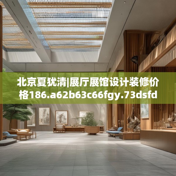 北京夏犹清|展厅展馆设计装修价格186.a62b63c66fgy.73dsfds