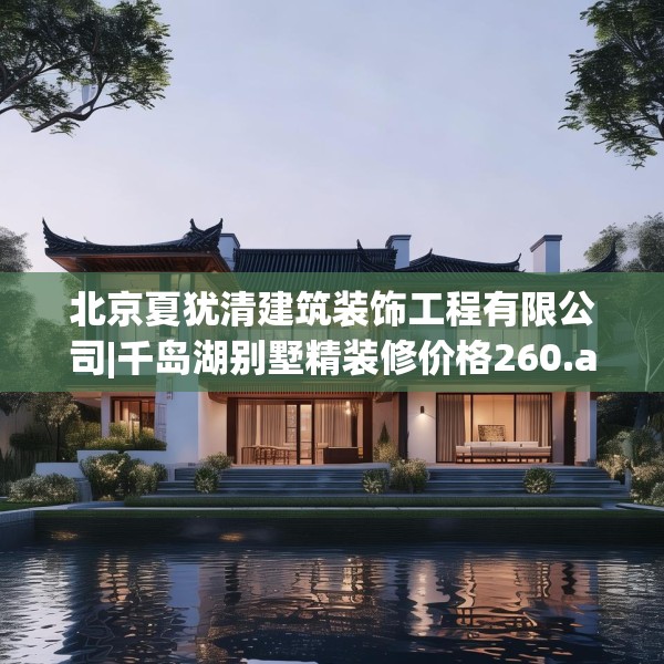 北京夏犹清建筑装饰工程有限公司|千岛湖别墅精装修价格260.a136b137c140fgy.147wew