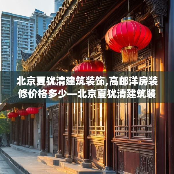 北京夏犹清建筑装饰,高邮洋房装修价格多少—北京夏犹清建筑装饰606.a482b483c486fgy.493lkjl