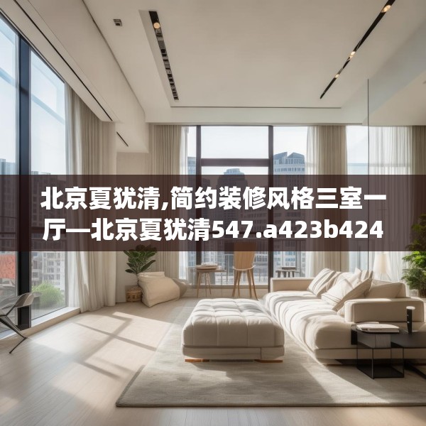北京夏犹清,简约装修风格三室一厅—北京夏犹清547.a423b424c427fgy.434fdsfds