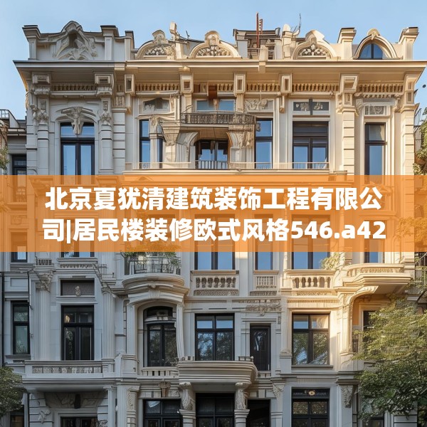 北京夏犹清建筑装饰工程有限公司|居民楼装修欧式风格546.a422b423c426fgy.433dsfds