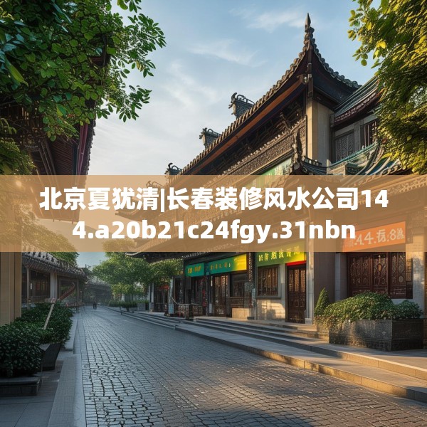 北京夏犹清|长春装修风水公司144.a20b21c24fgy.31nbn