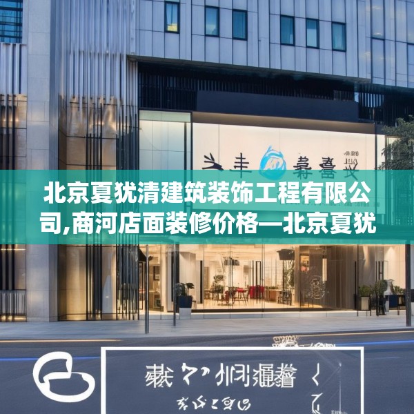 北京夏犹清建筑装饰工程有限公司,商河店面装修价格—北京夏犹清建筑装饰工程有限公司329.a205b206c209fgy.216fds