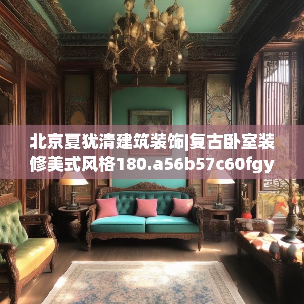 北京夏犹清建筑装饰|复古卧室装修美式风格180.a56b57c60fgy.67nbn