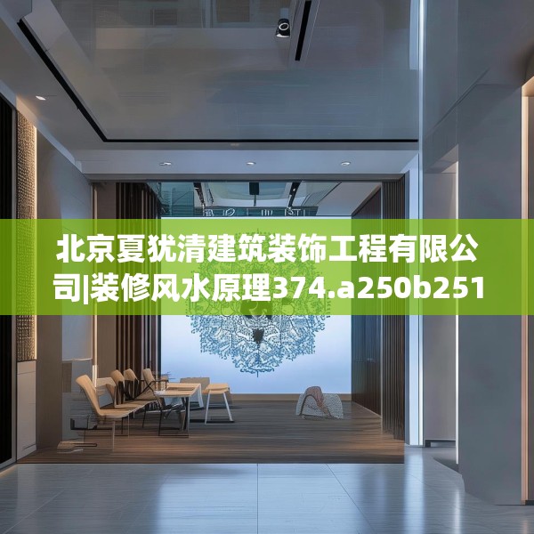 北京夏犹清建筑装饰工程有限公司|装修风水原理374.a250b251c254fgy.261xczxv