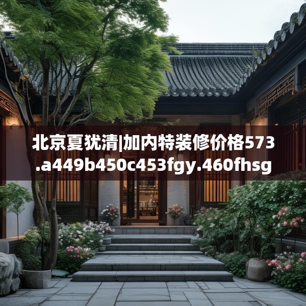北京夏犹清|加内特装修价格573.a449b450c453fgy.460fhsg
